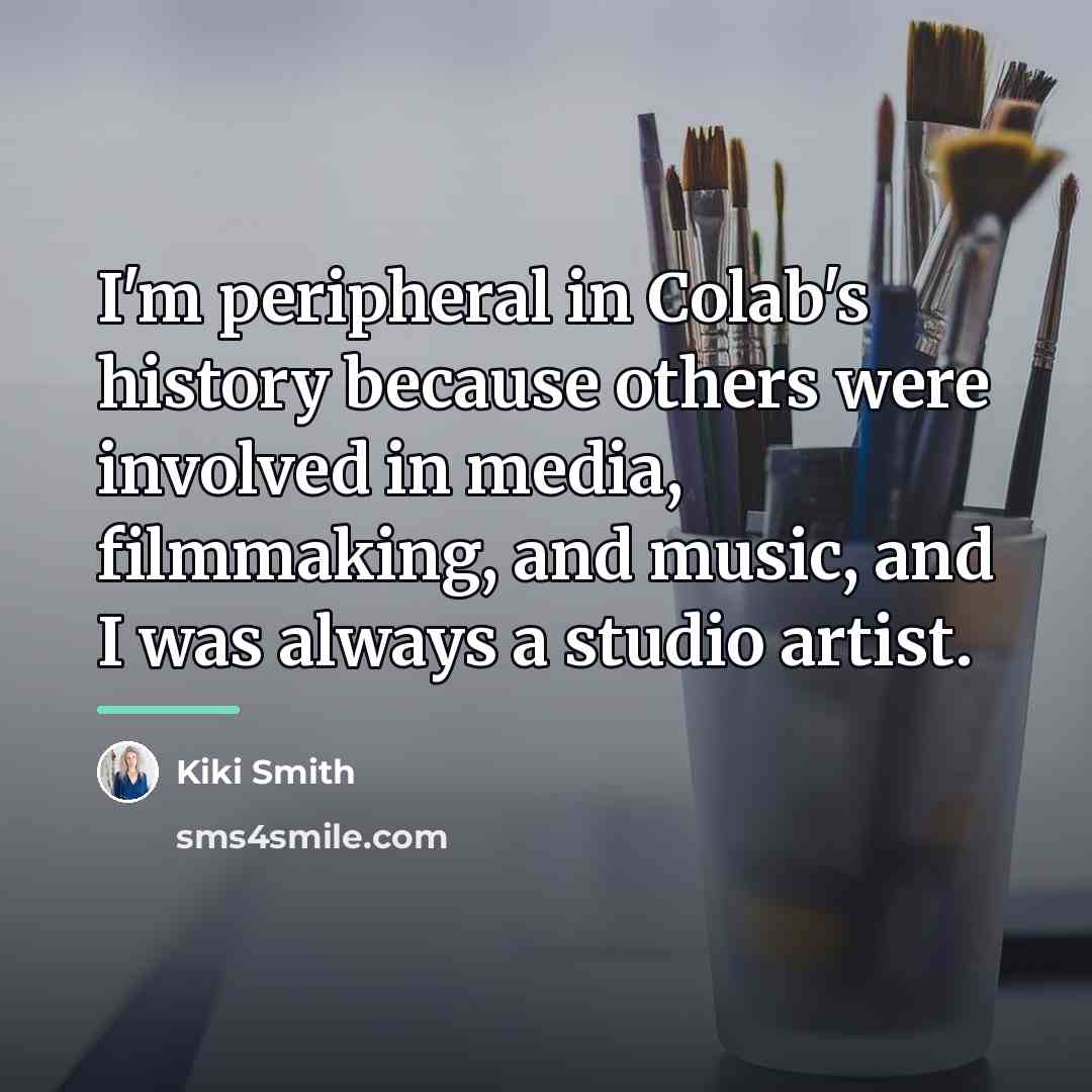 “I'm peripheral in Colab's history because others were involved in…” quote by Kiki Smith