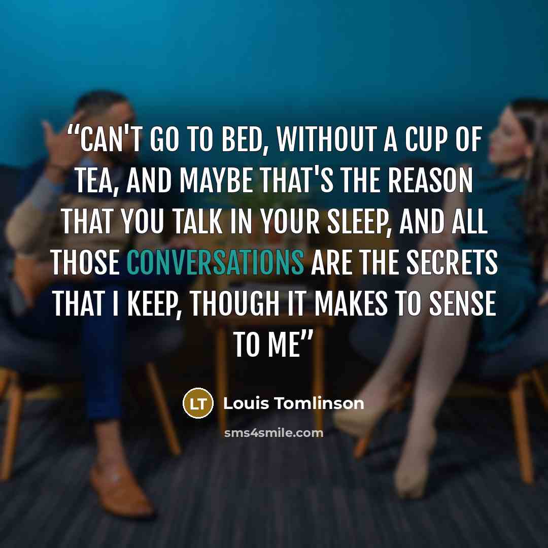 “Can't go to bed, without a cup of tea, and maybe that's the reason that you talk in your sleep, and all those conversations are the secrets that I keep, though it makes to sense to me” quote by Louis Tomlinson