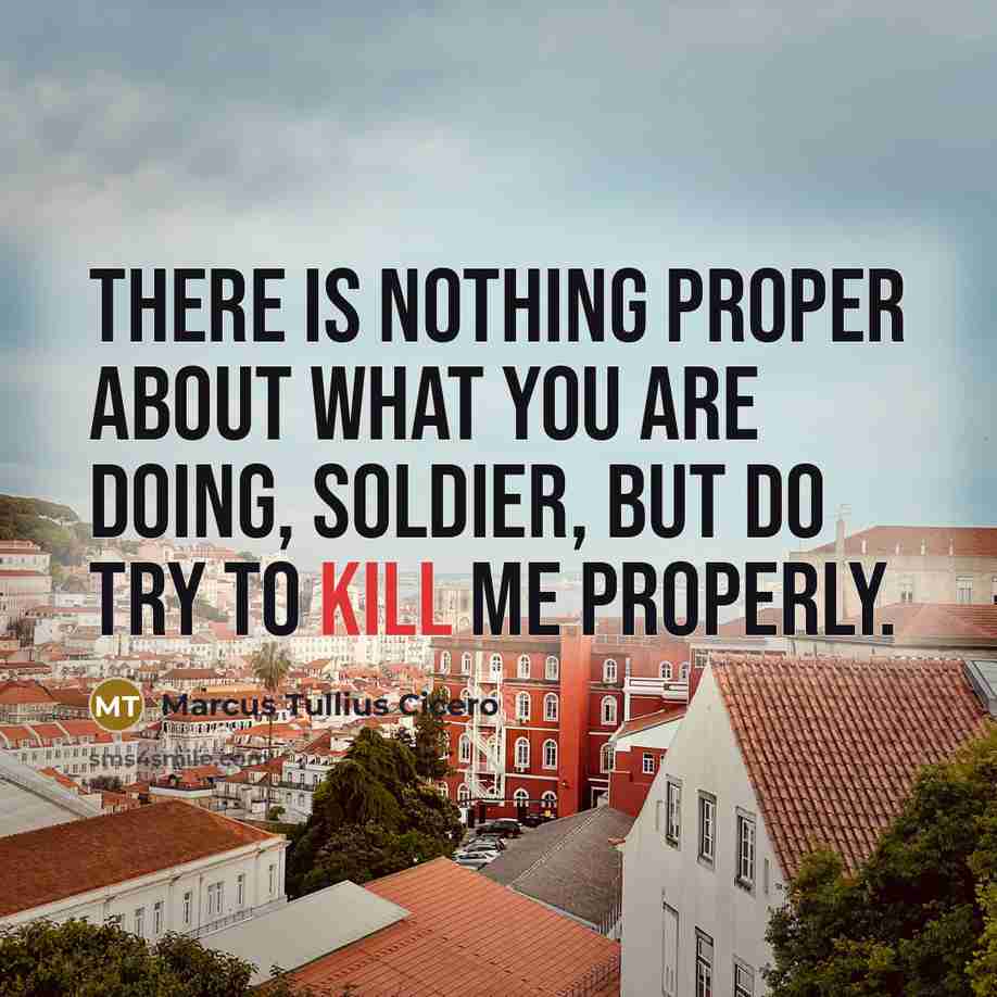 “There is nothing proper about what you are doing, soldier,…” quote by Marcus Tullius Cicero