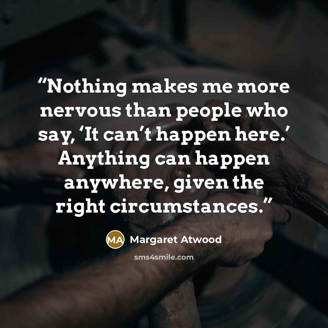 “Nothing makes me more nervous than people who say, ‘It can’t happen here.’ Anything can happen anywhere, given the right circumstances.” quote by Margaret Atwood