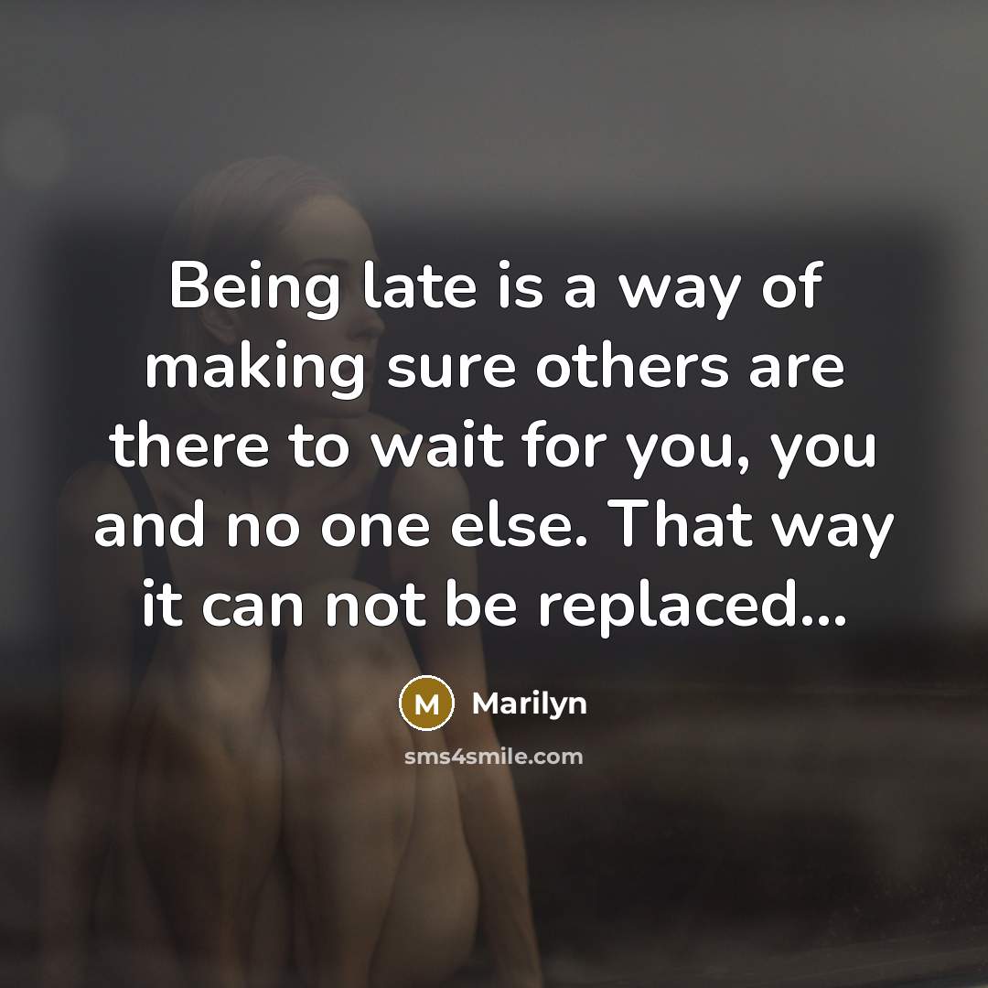 “Being late is a way of making sure others are there to wait for you, you and no one else. That way it can not be replaced…” quote by Marilyn