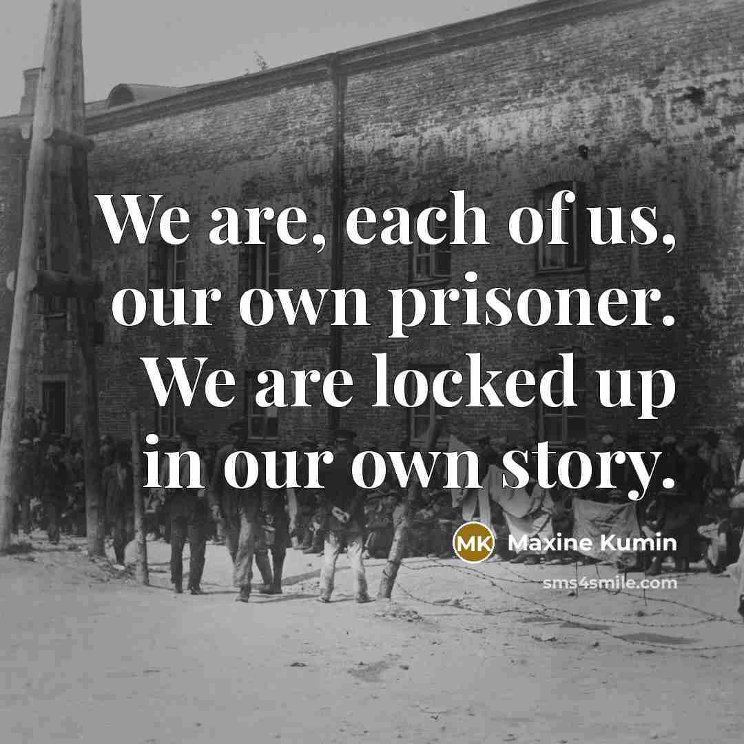 “We are, each of us, our own prisoner. We are…” quote by Maxine Kumin