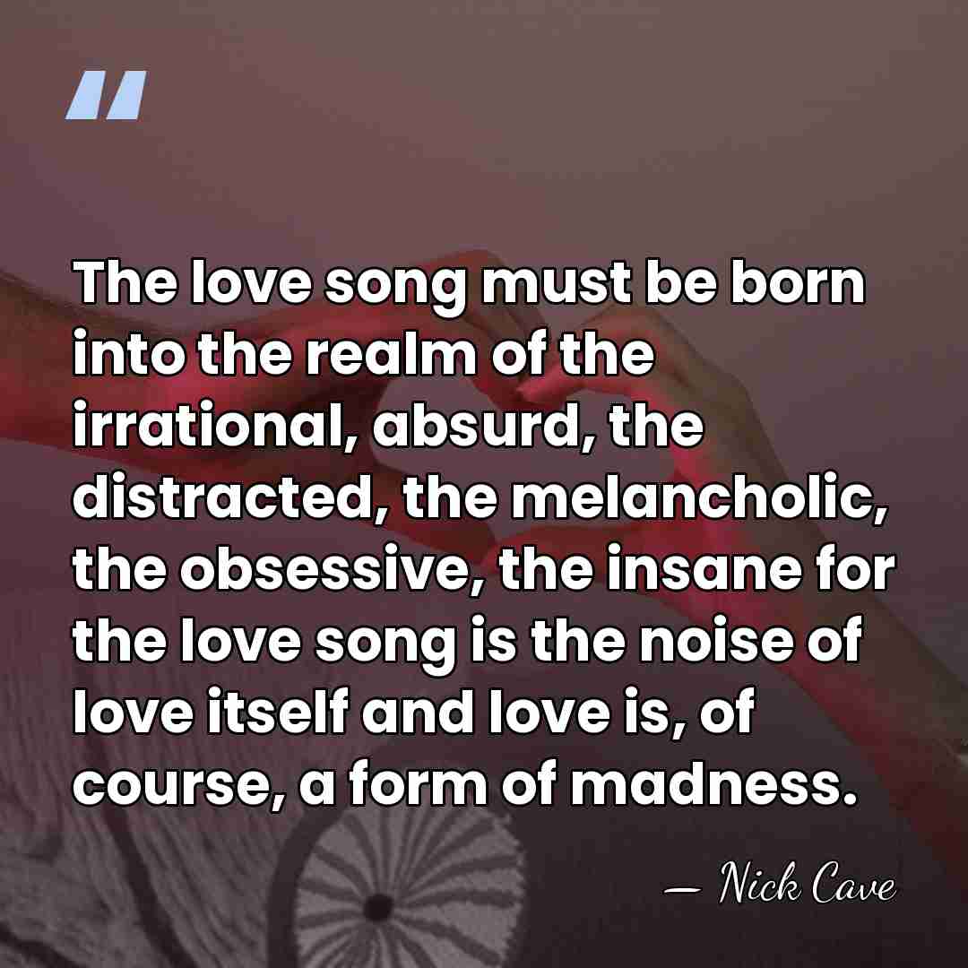 The love song must be born into the realm of the irrational,&hellip; - Nick Cave