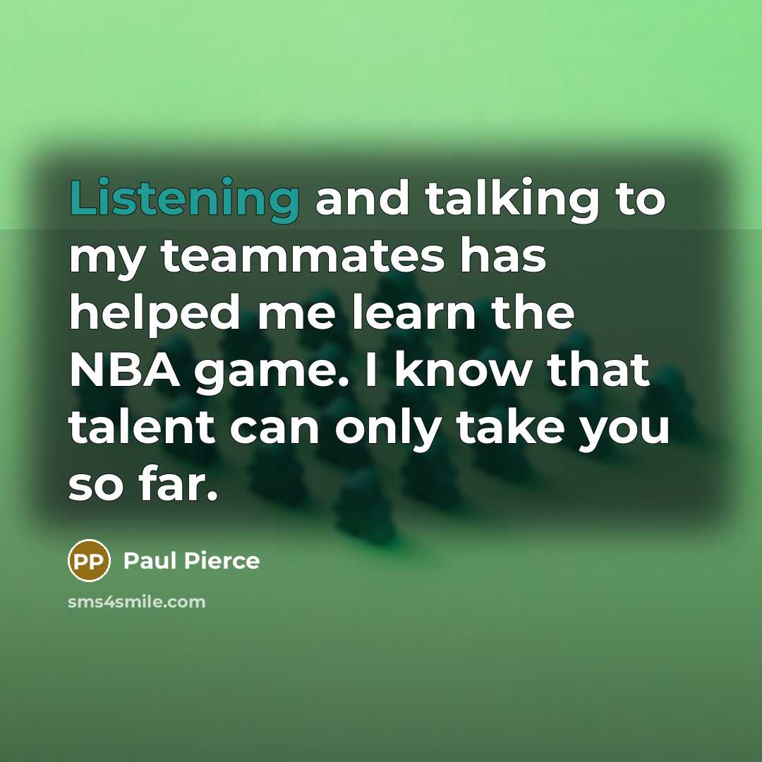 “Listening and talking to my teammates has helped me learn the NBA game. I know that talent can only take you so far.” quote by Paul Pierce