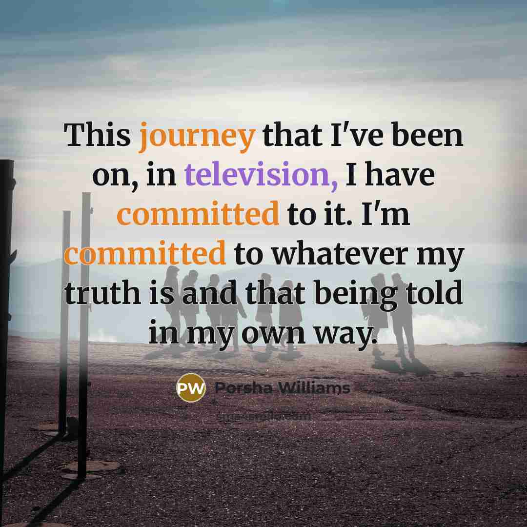 “This journey that I've been on, in television, I have committed to it. I'm committed to whatever my truth is and that being told in my own way.” quote by Porsha Williams