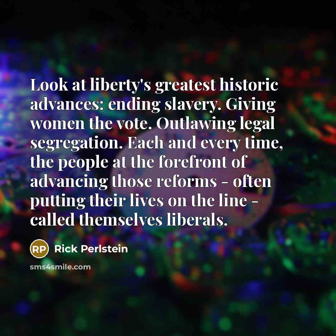 “Look at liberty's greatest historic advances: ending slavery. Giving women…” quote by Rick Perlstein