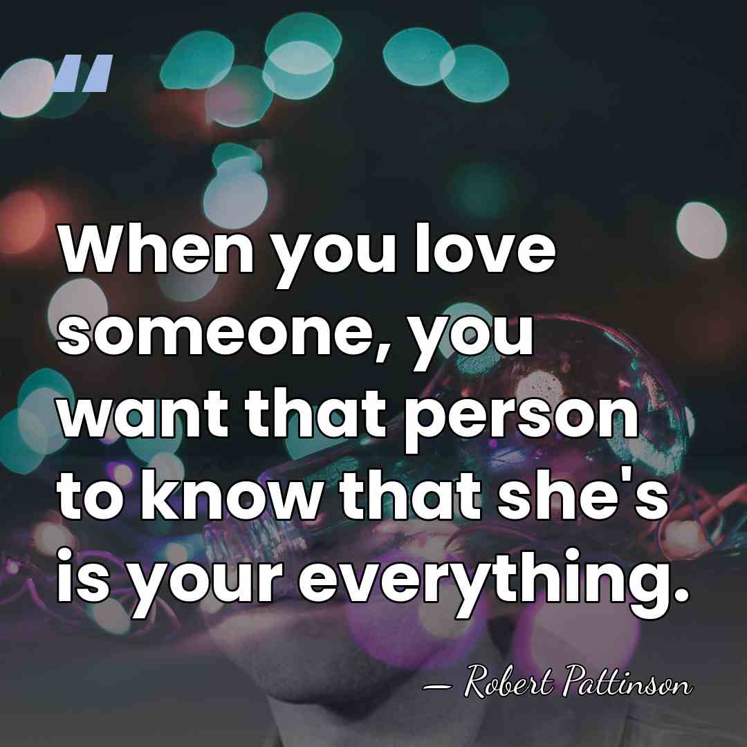 When you love someone, you want that person to know that she's&hellip; - Robert Pattinson