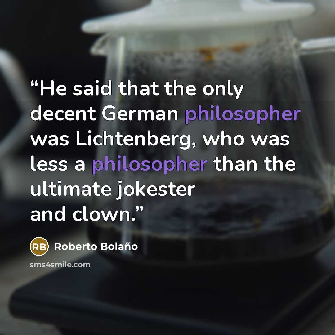 “He said that the only decent German philosopher was Lichtenberg, who was less a philosopher than the ultimate jokester and clown.” quote by Roberto Bolaño