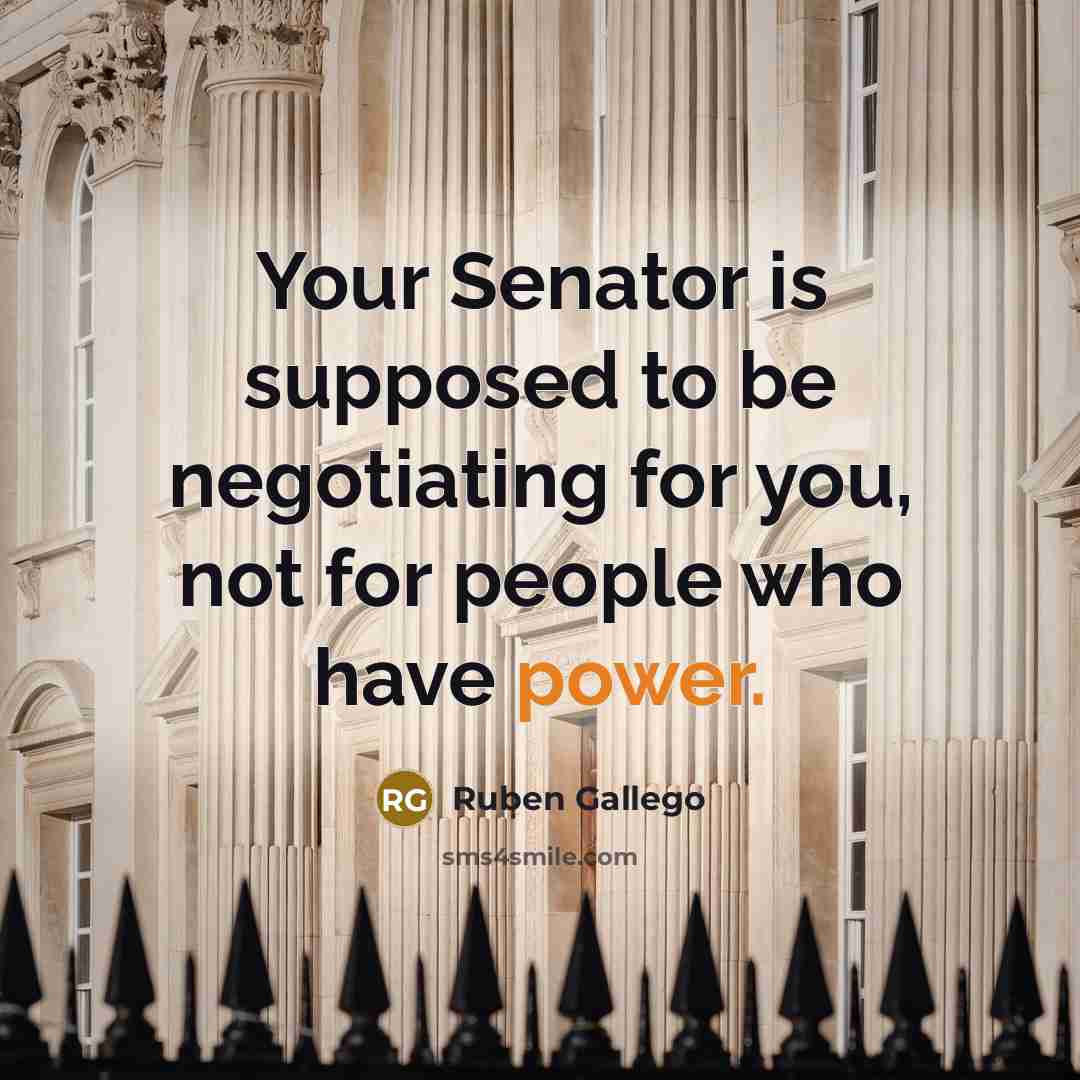 “Your Senator is supposed to be negotiating for you, not for people who have power.” quote by Ruben Gallego