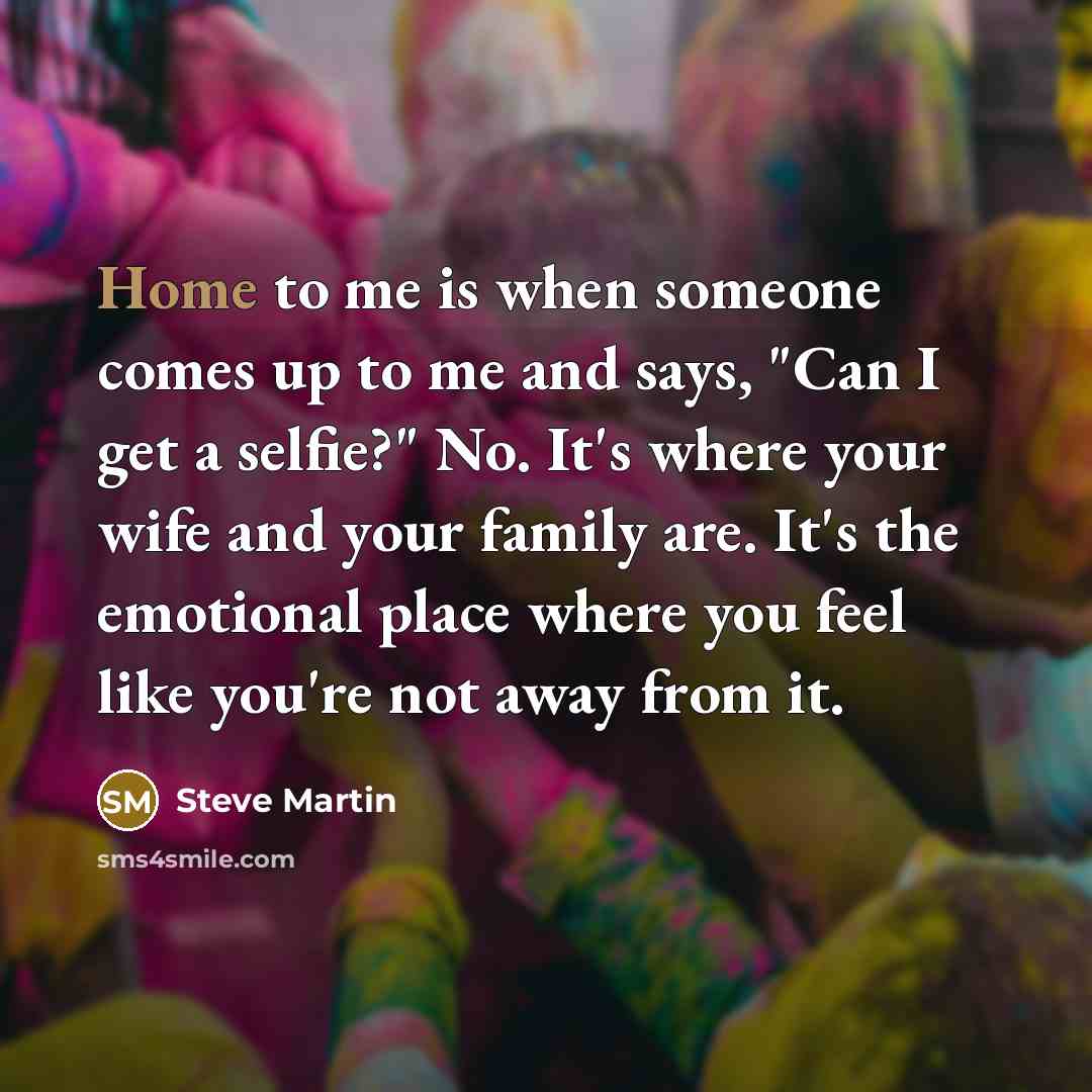 “Home to me is when someone comes up to me…” quote by Steve Martin