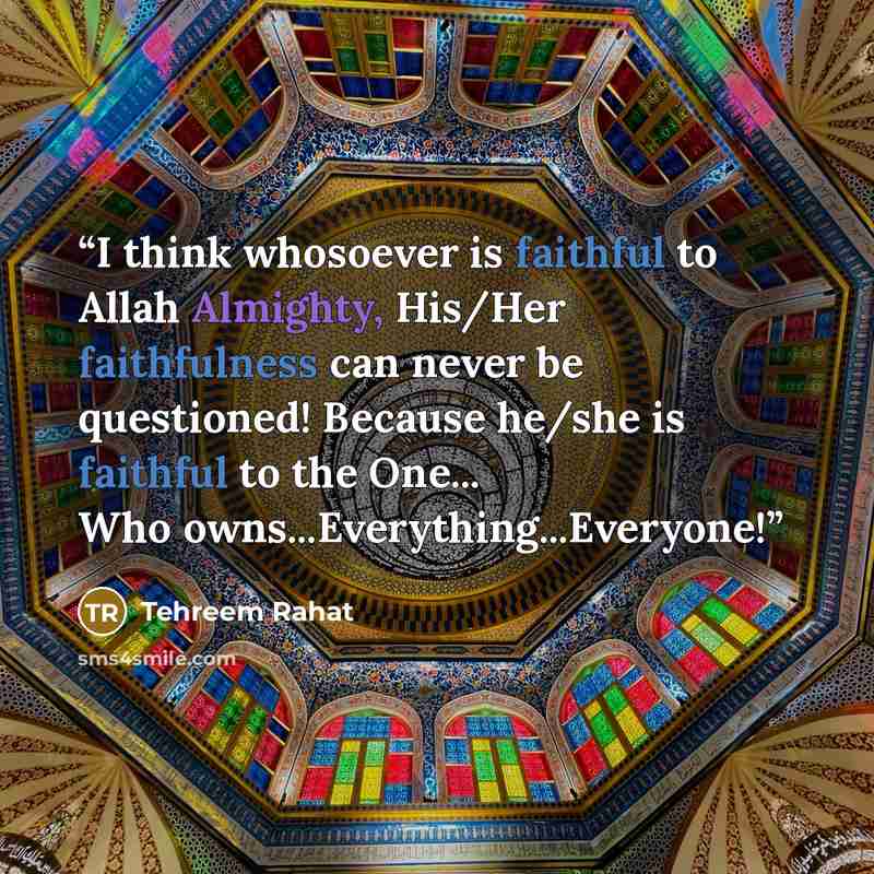 “I think whosoever is faithful to Allah Almighty, His/Her faithfulness can never be questioned! Because he/she is faithful to the One... Who owns...Everything...Everyone!” quote by Tehreem Rahat