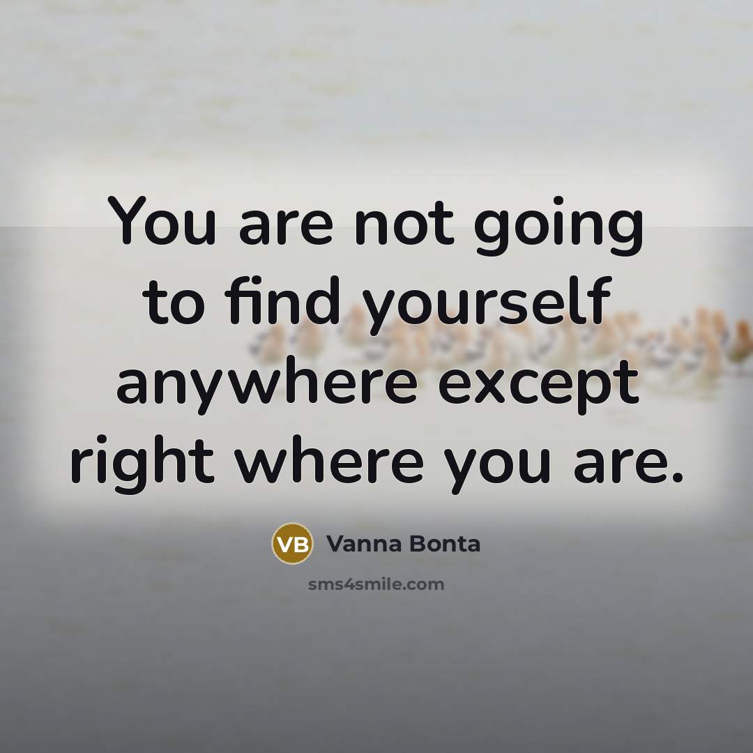“You are not going to find yourself anywhere except right…” quote by Vanna Bonta