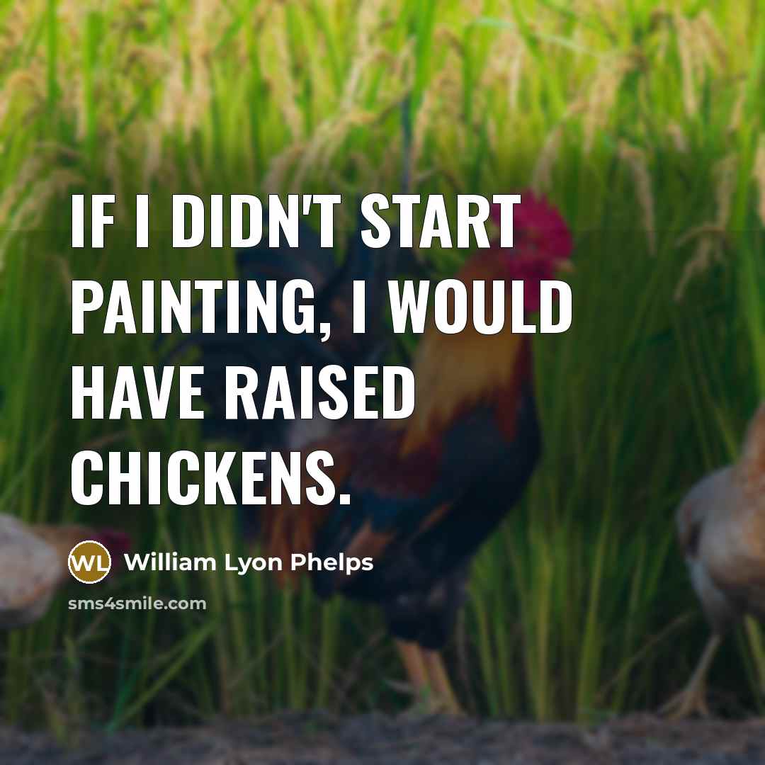 “If I didn't start painting, I would have raised chickens.” quote by William Lyon Phelps