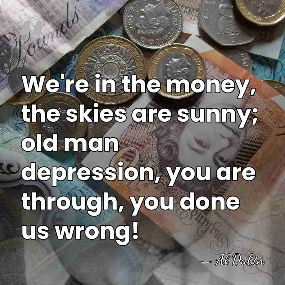We're in the money, the skies are sunny; old man depression, you&hellip; - Al Dubin