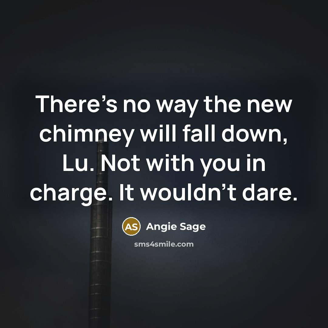 “There's no way the new chimney will fall down, Lu. Not with you in charge. It wouldn't dare.” quote by Angie Sage