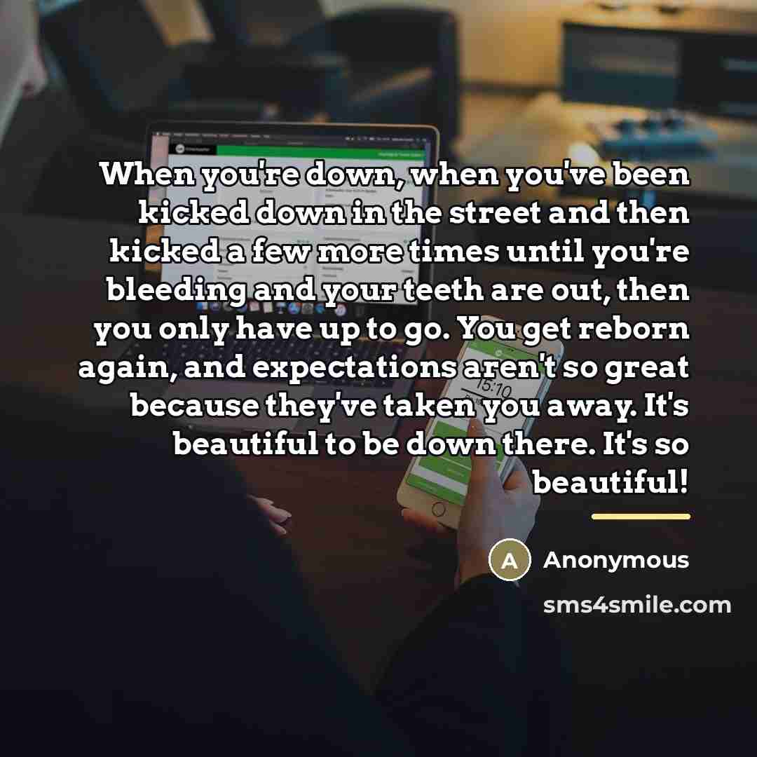 “When you're down, when you've been kicked down in the…” quote by Anonymous