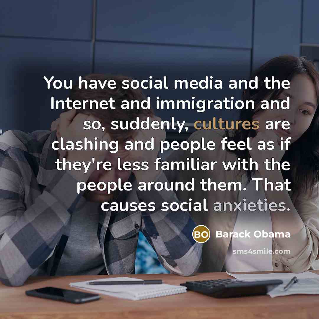 “You have social media and the Internet and immigration and so, suddenly, cultures are clashing and people feel as if they're less familiar with the people around them. That causes social anxieties.” quote by Barack Obama