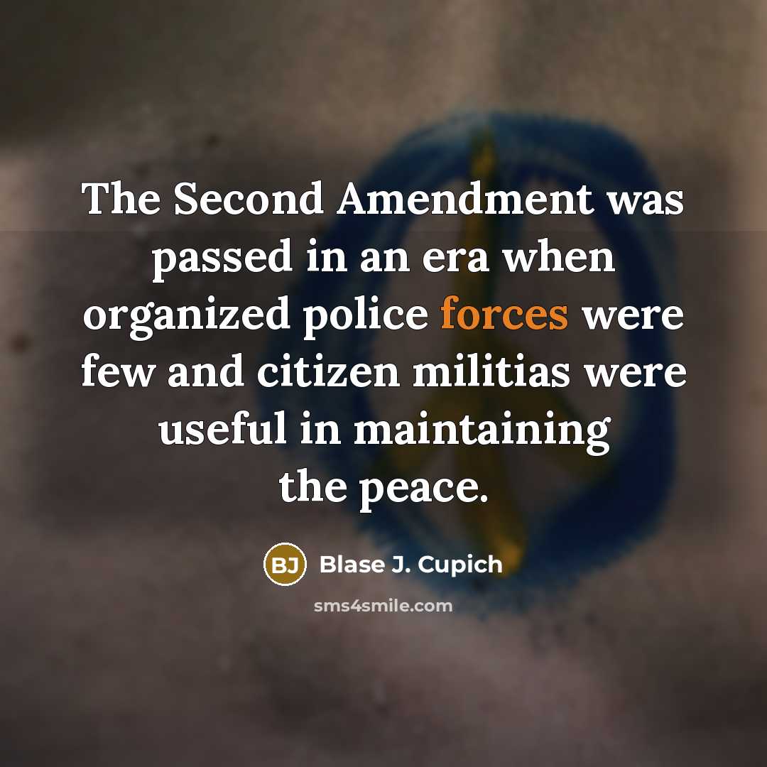 “The Second Amendment was passed in an era when organized police forces were few and citizen militias were useful in maintaining the peace.” quote by Blase J. Cupich