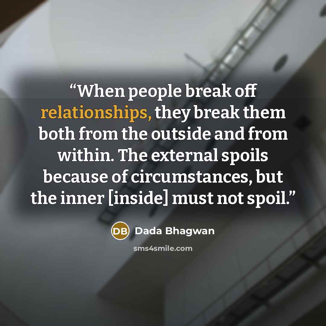 “When people break off relationships, they break them both from the outside and from within. The external spoils because of circumstances, but the inner [inside] must not spoil.” quote by Dada Bhagwan