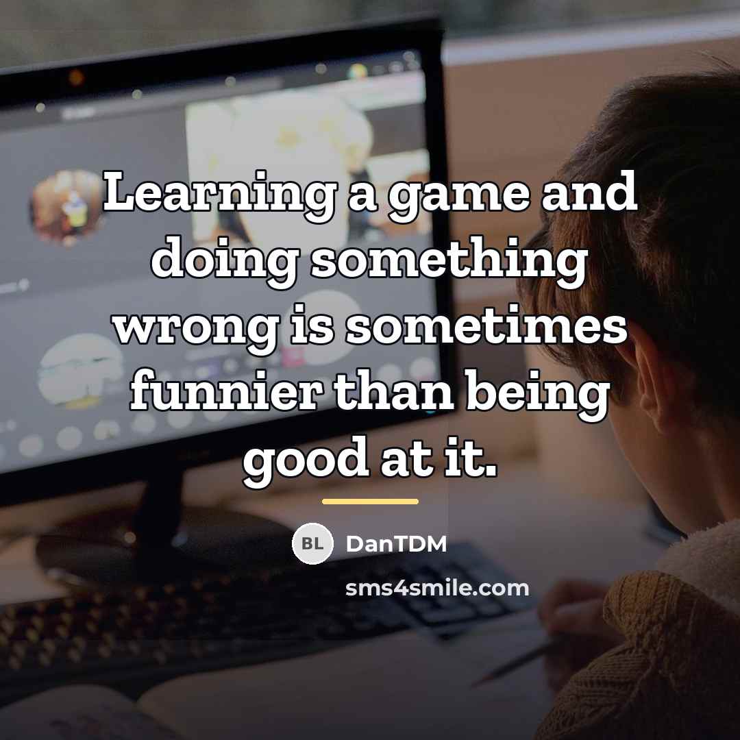 “Learning a game and doing something wrong is sometimes funnier…” quote by DanTDM