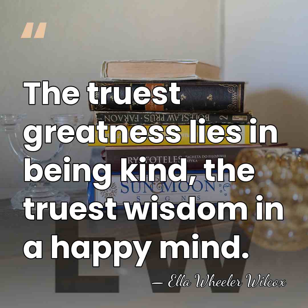 The truest greatness lies in being kind, the truest wisdom in a&hellip; - Ella Wheeler Wilcox