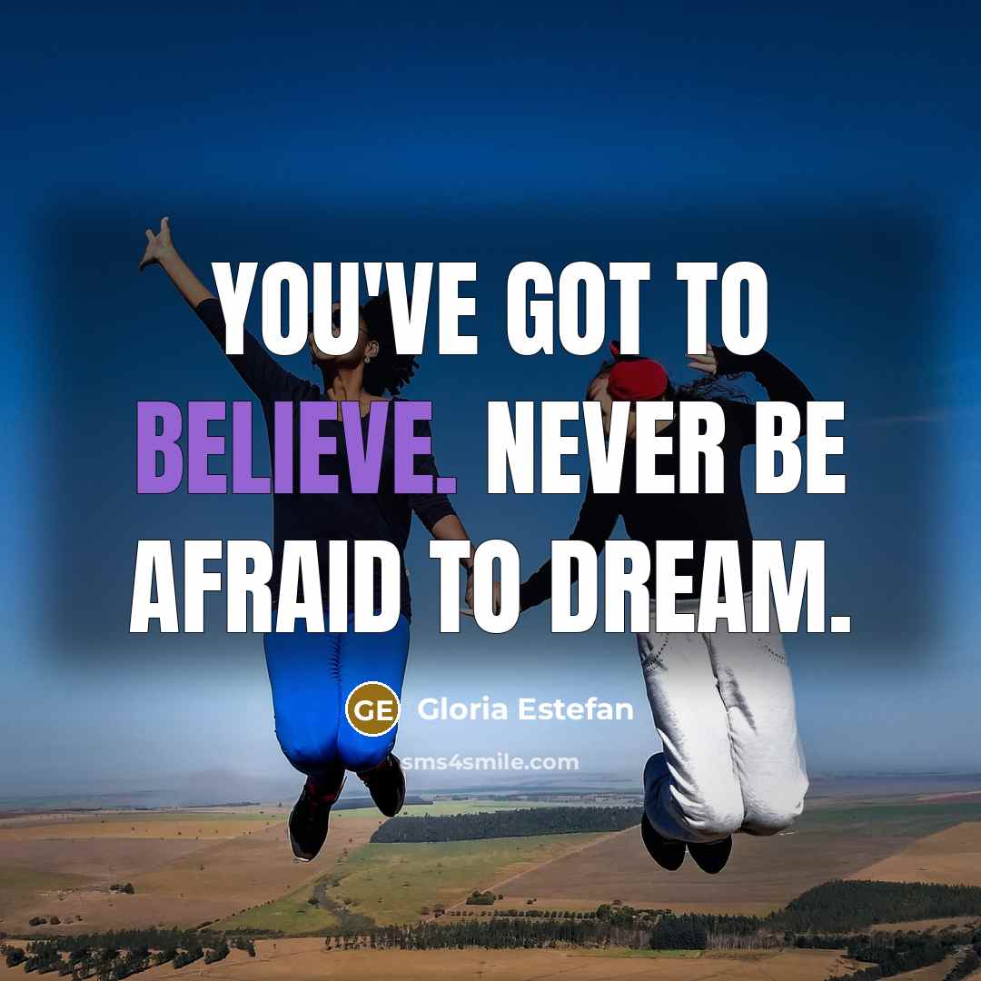 “You've got to believe. Never be afraid to dream.…” quote by Gloria Estefan
