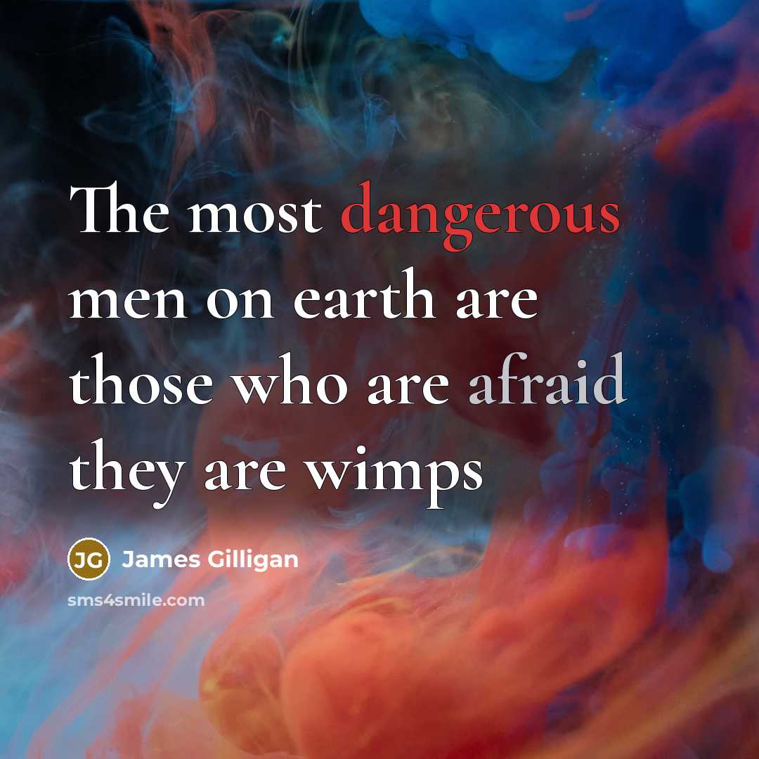 “The most dangerous men on earth are those who are afraid they are wimps” quote by James Gilligan