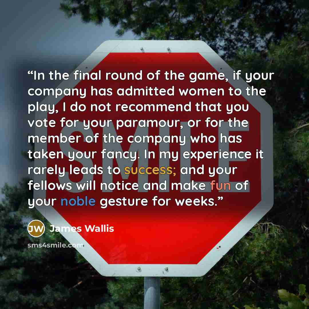 “In the final round of the game, if your company has admitted women to the play, I do not recommend that you vote for your paramour, or for the member of the company who has taken your fancy. In my experience it rarely leads to success; and your fellows will notice and make fun of your noble…” quote by James Wallis