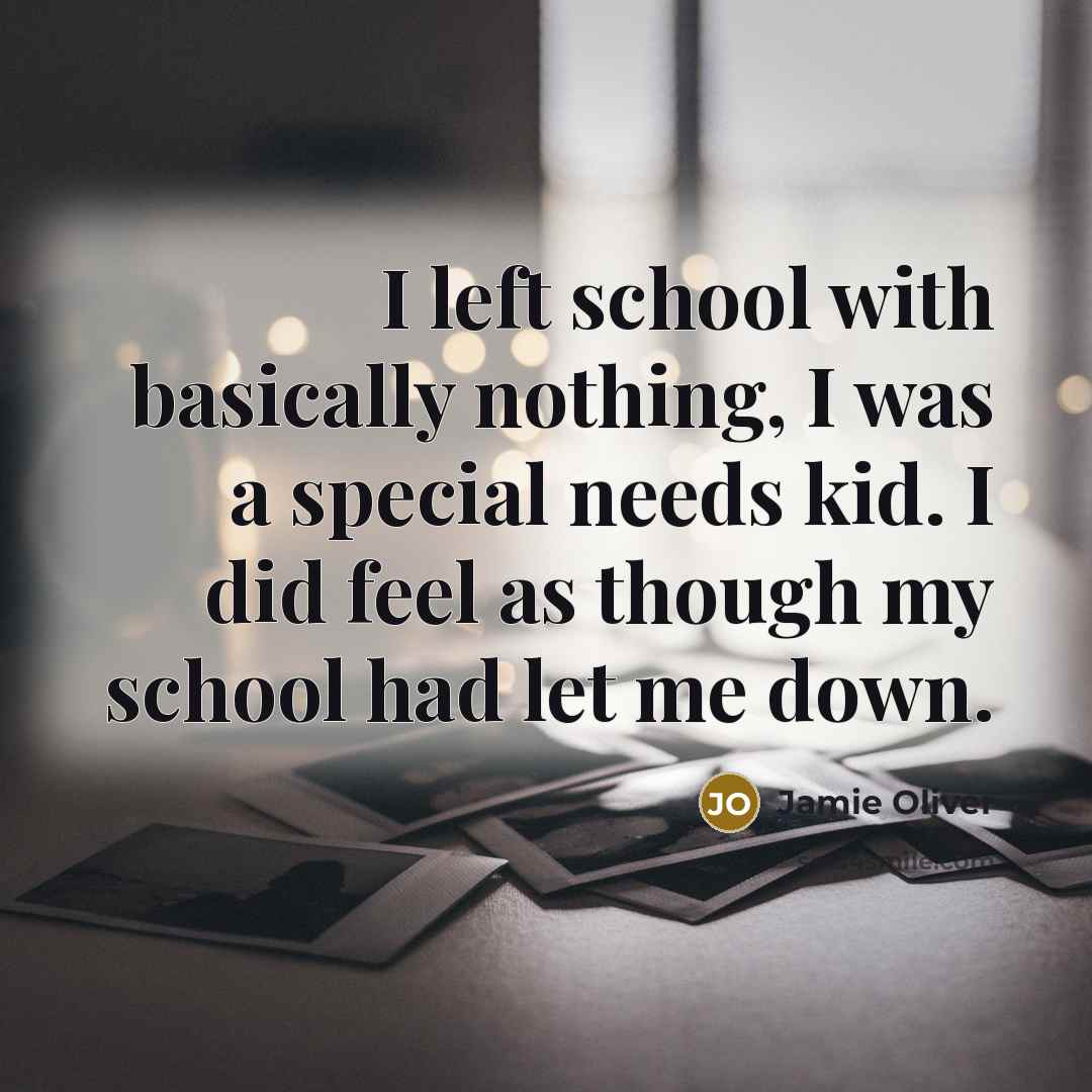 “I left school with basically nothing, I was a special needs kid. I did feel as though my school had let me down.” quote by Jamie Oliver