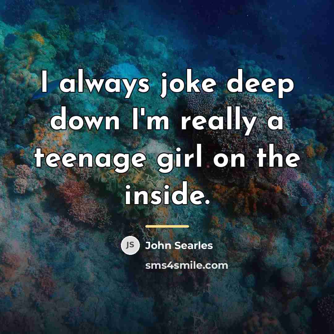 “I always joke deep down I'm really a teenage girl…” quote by John Searles