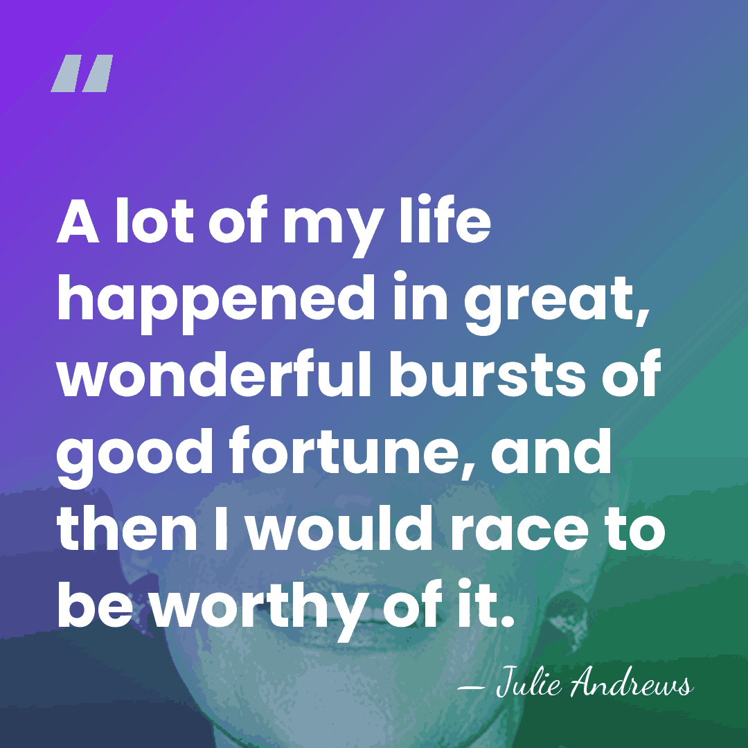 A lot of my life happened in great, wonderful bursts of good&hellip; - Julie Andrews