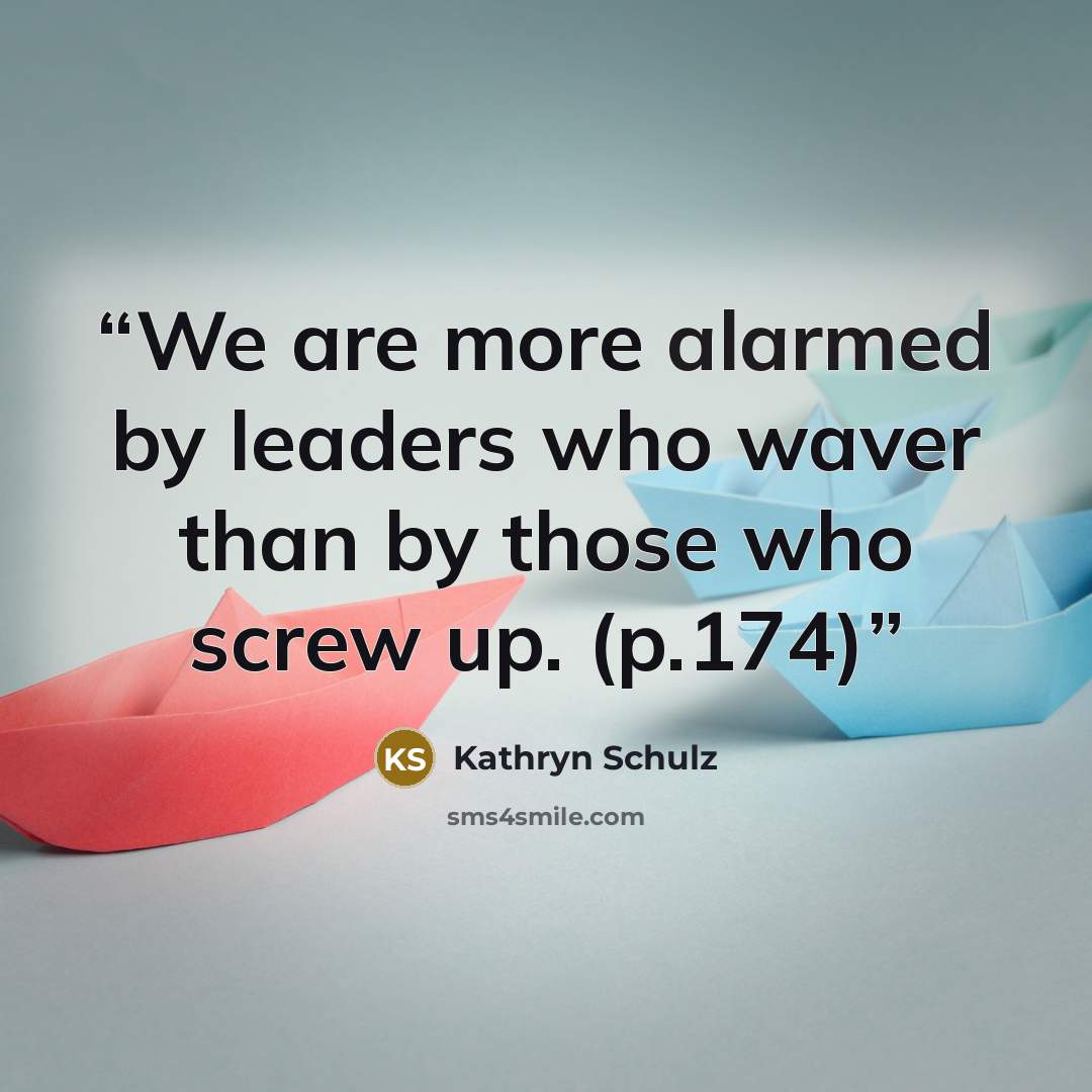 “We are more alarmed by leaders who waver than by those who screw up. (p.174)” quote by Kathryn Schulz