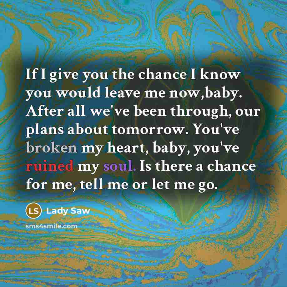 “If I give you the chance I know you would leave me now,baby. After all we've been through, our plans about tomorrow. You've broken my heart, baby, you've ruined my soul. Is there a chance for me, tell me or let me go.” quote by Lady Saw