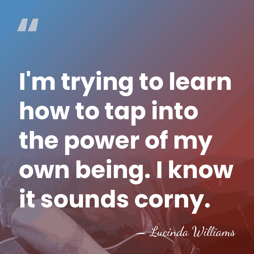 I'm trying to learn how to tap into the power of my&hellip; - Lucinda Williams