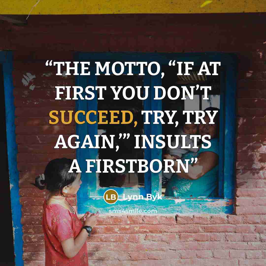 “THE MOTTO, “IF AT FIRST YOU DON’T SUCCEED, TRY, TRY AGAIN,’” INSULTS A FIRSTBORN” quote by Lynn Byk