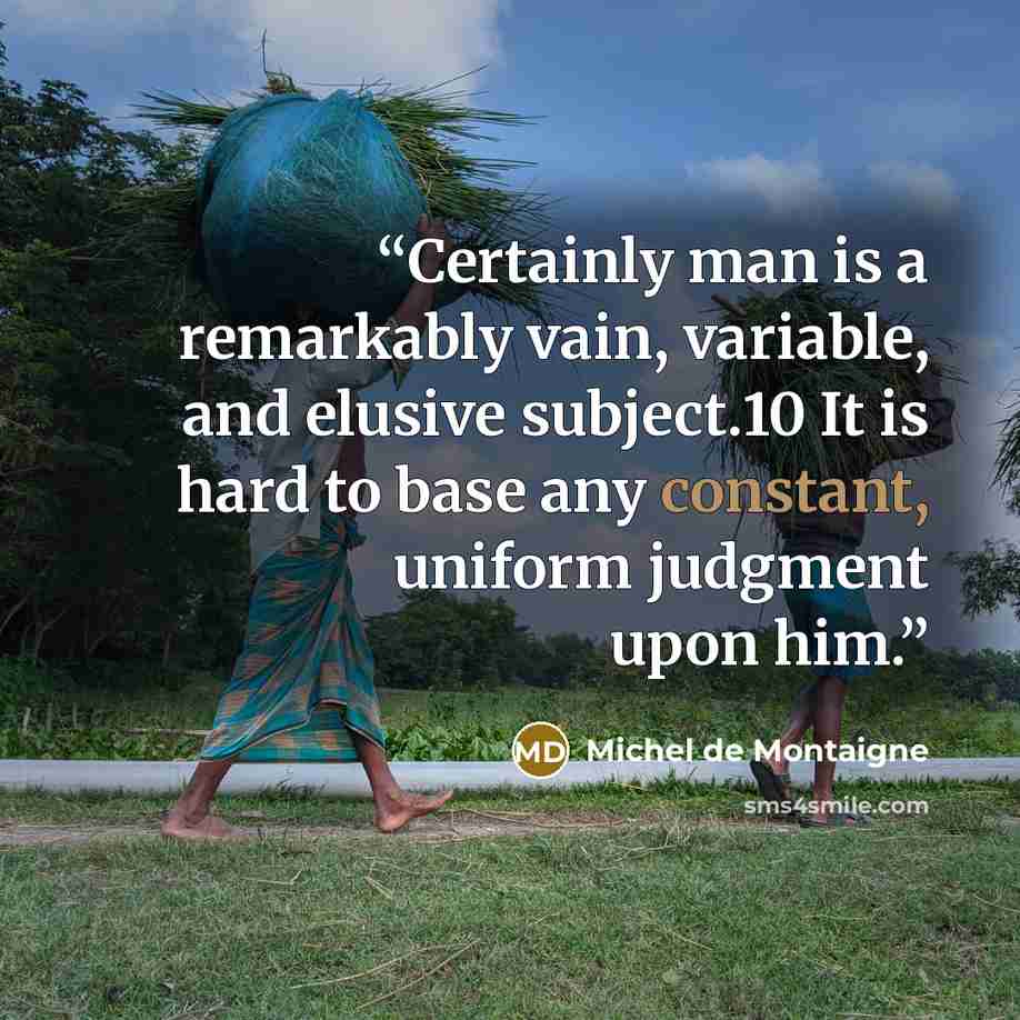 “Certainly man is a remarkably vain, variable, and elusive subject.10 It is hard to base any constant, uniform judgment upon him.” quote by Michel de Montaigne