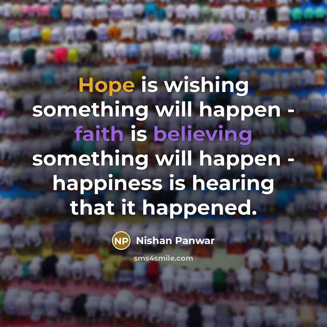 “Hope is wishing something will happen - faith is believing something will happen - happiness is hearing that it happened.” quote by Nishan Panwar