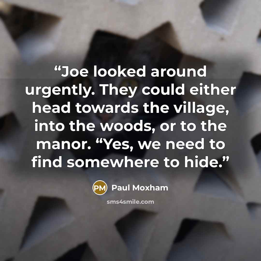 “Joe looked around urgently. They could either head towards the village, into the woods, or to the manor. “Yes, we need to find somewhere to hide.” quote by Paul Moxham