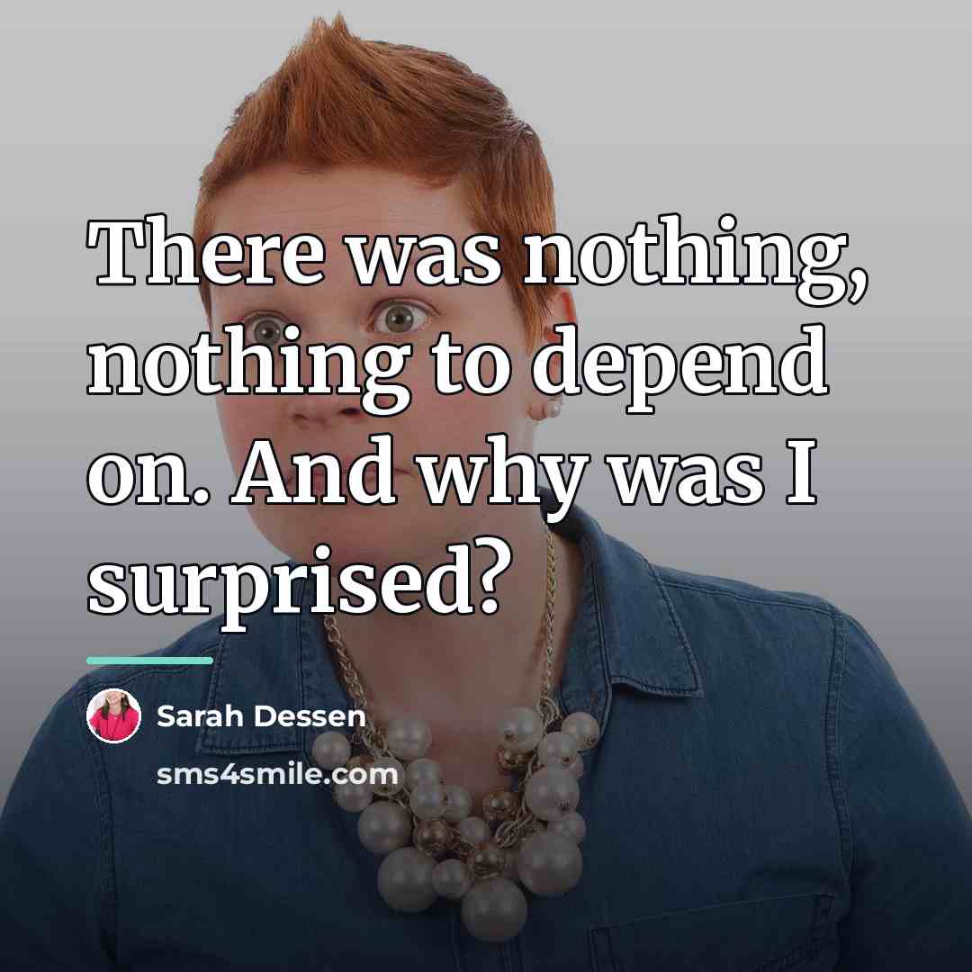 “There was nothing, nothing to depend on. And why was…” quote by Sarah Dessen