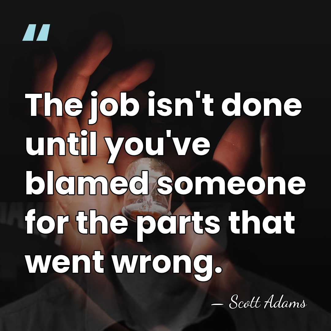 The job isn't done until you've blamed someone for the parts that&hellip; - Scott Adams