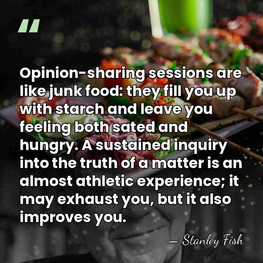Opinion-sharing sessions are like junk food: they fill you up with starch&hellip; - Stanley Fish