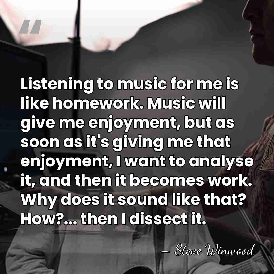 Listening to music for me is like homework. Music will give me&hellip; - Steve Winwood