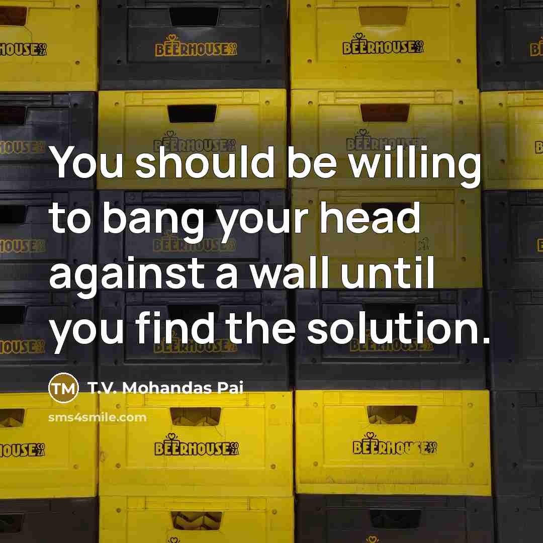 “You should be willing to bang your head against a wall until you find the solution.” quote by T.V. Mohandas Pai