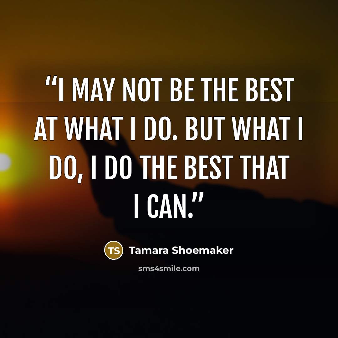 “I may not be the best at what I do. But what I do, I do the best that I can.” quote by Tamara Shoemaker