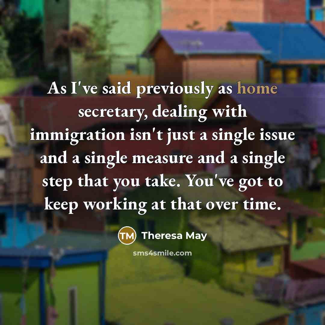 “As I've said previously as home secretary, dealing with immigration…” quote by Theresa May