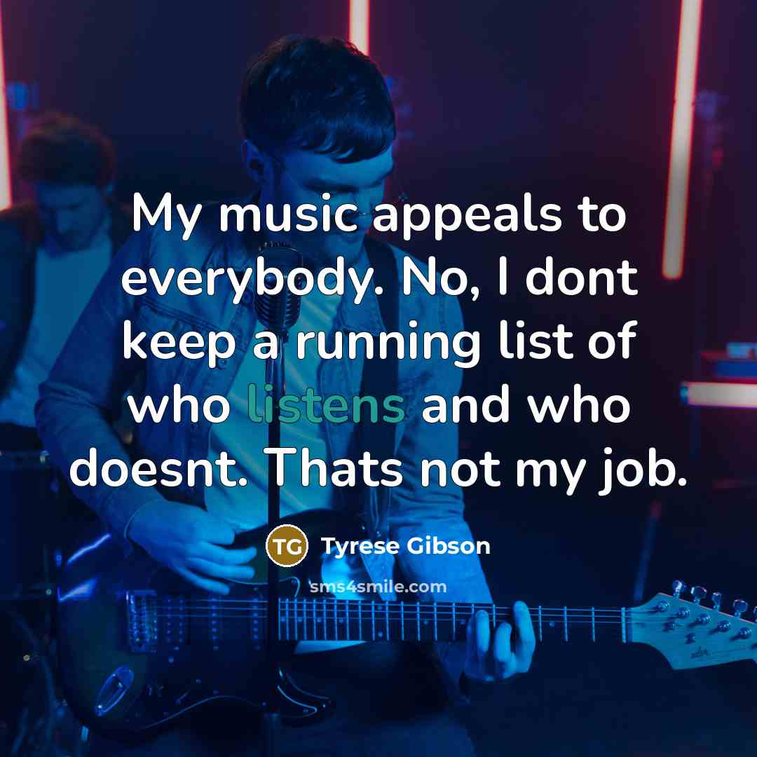 “My music appeals to everybody. No, I dont keep a running list of who listens and who doesnt. Thats not my job.” quote by Tyrese Gibson