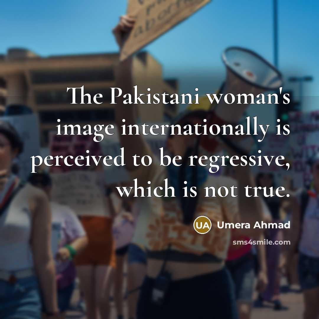 “The Pakistani woman's image internationally is perceived to be regressive, which is not true.” quote by Umera Ahmad