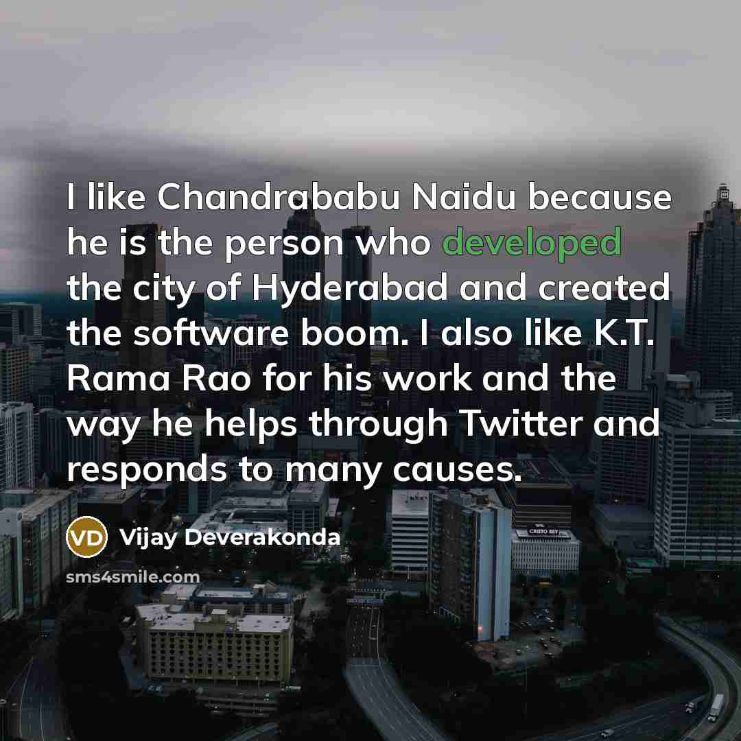 “I like Chandrababu Naidu because he is the person who developed the city of Hyderabad and created the software boom. I also like K.T. Rama Rao for his work and the way he helps through Twitter and responds to many causes.” quote by Vijay Deverakonda
