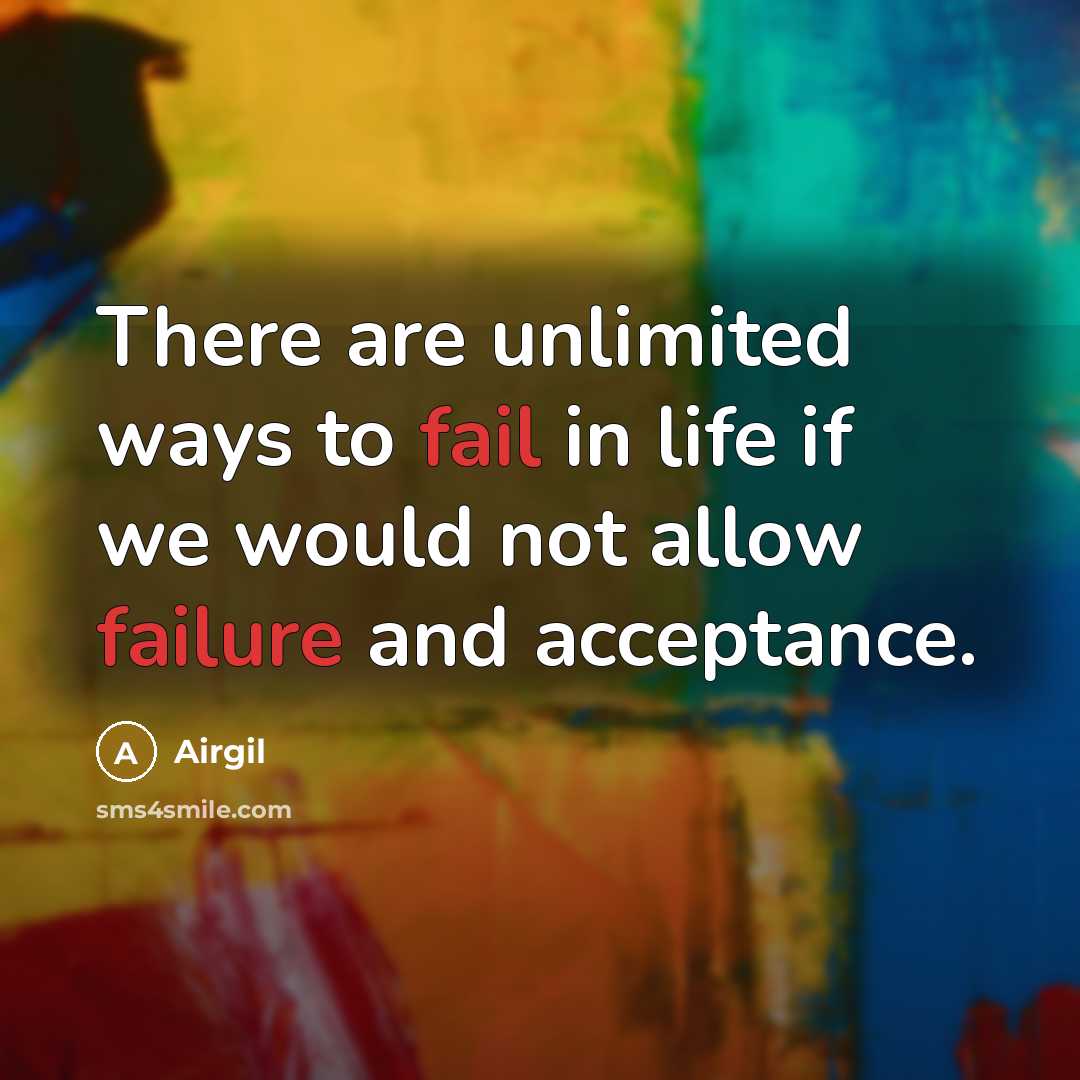 “There are unlimited ways to fail in life if we would not allow failure and acceptance.” quote by Airgil