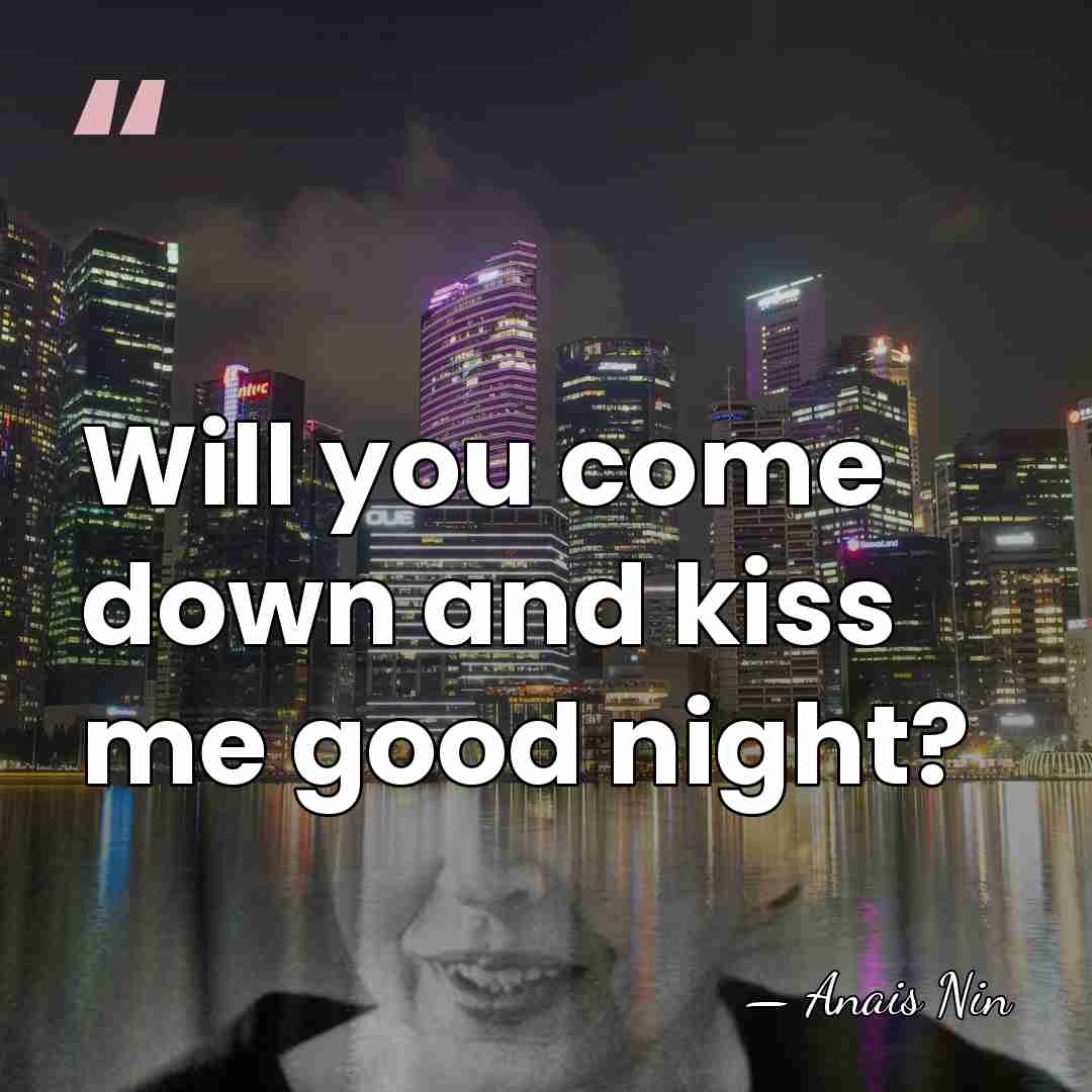 Will you come down and kiss me good night? - Anais Nin